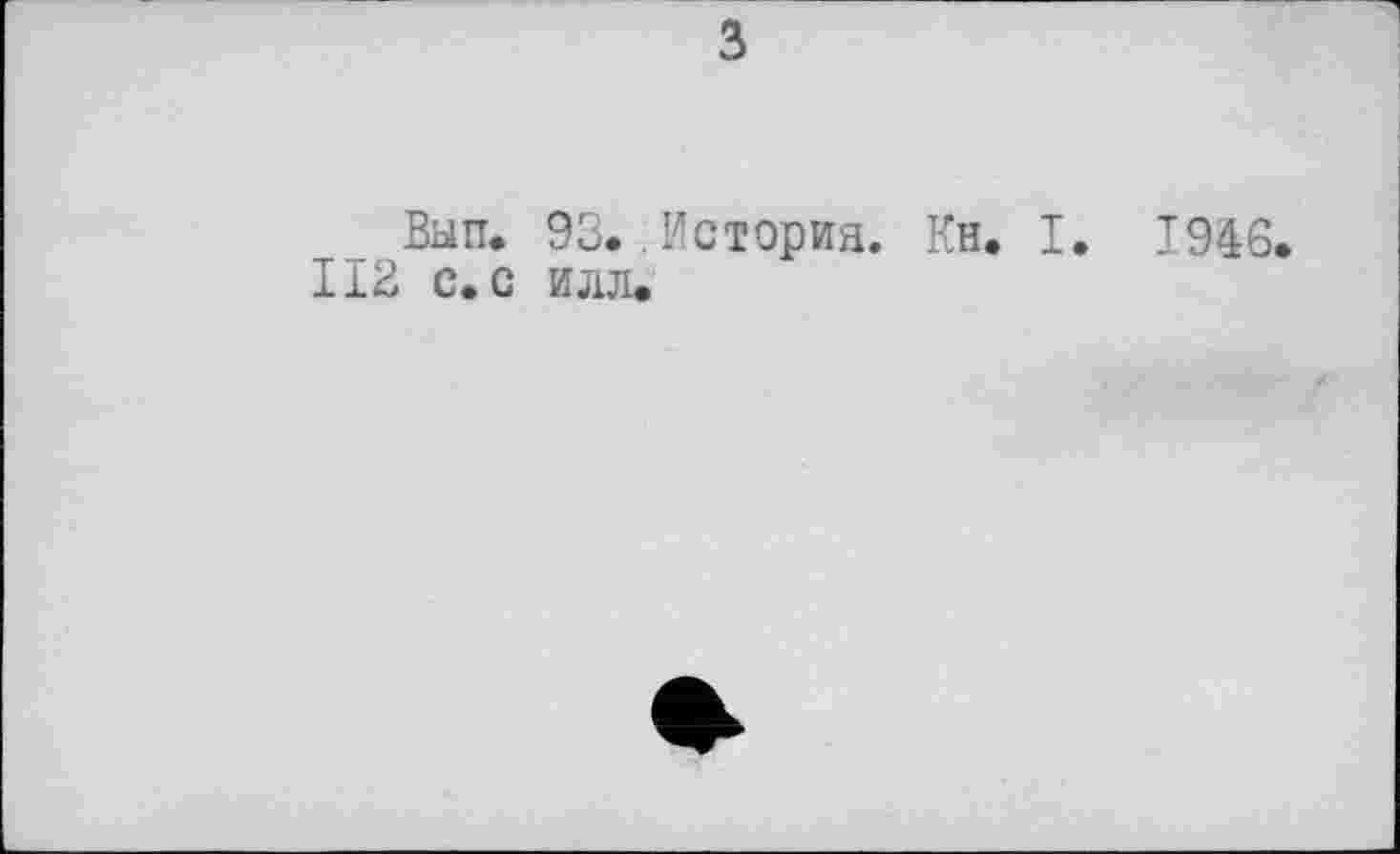 ﻿3
Вып.
112 с. с
93. .История. Кн. I. 1946 илл.